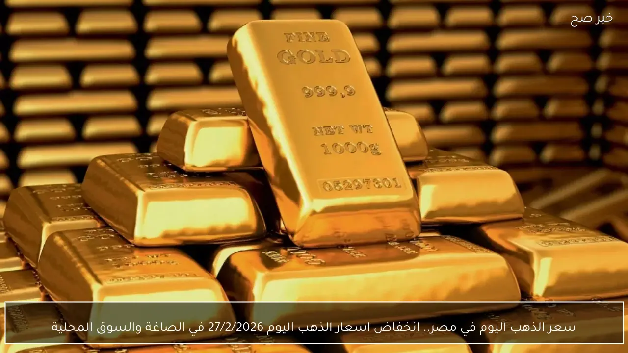 سعر الذهب اليوم في مصر.. انخفاض اسعار الذهب اليوم 27/2/2026 في الصاغة والسوق المحلية