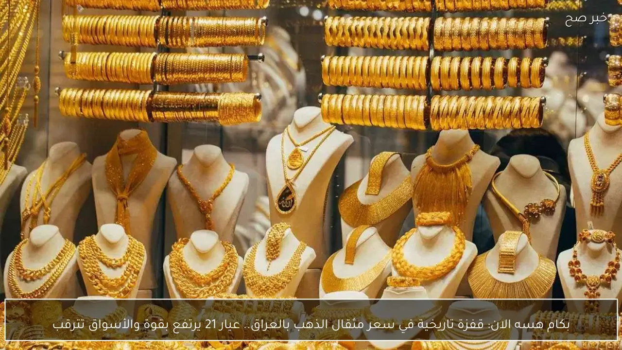 بكام هسه الان: قفزة تاريخية في سعر مثقال الذهب بالعراق.. عيار 21 يرتفع بقوة والأسواق تترقب