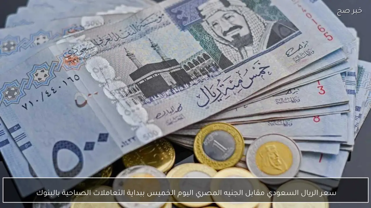 سعر الريال السعودي مقابل الجنيه المصري اليوم الخميس ببداية التعاملات الصباحية بالبنوك 