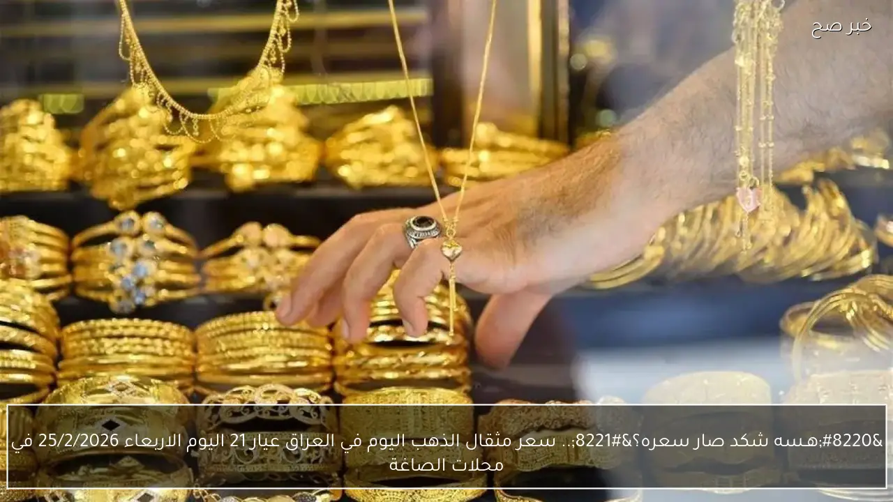 “هـسه شكد صار سعره؟”.. سعر مثقال الذهب اليوم في العراق عيار 21 اليوم الاربعاء 25/2/2026 في محلات الصاغة
