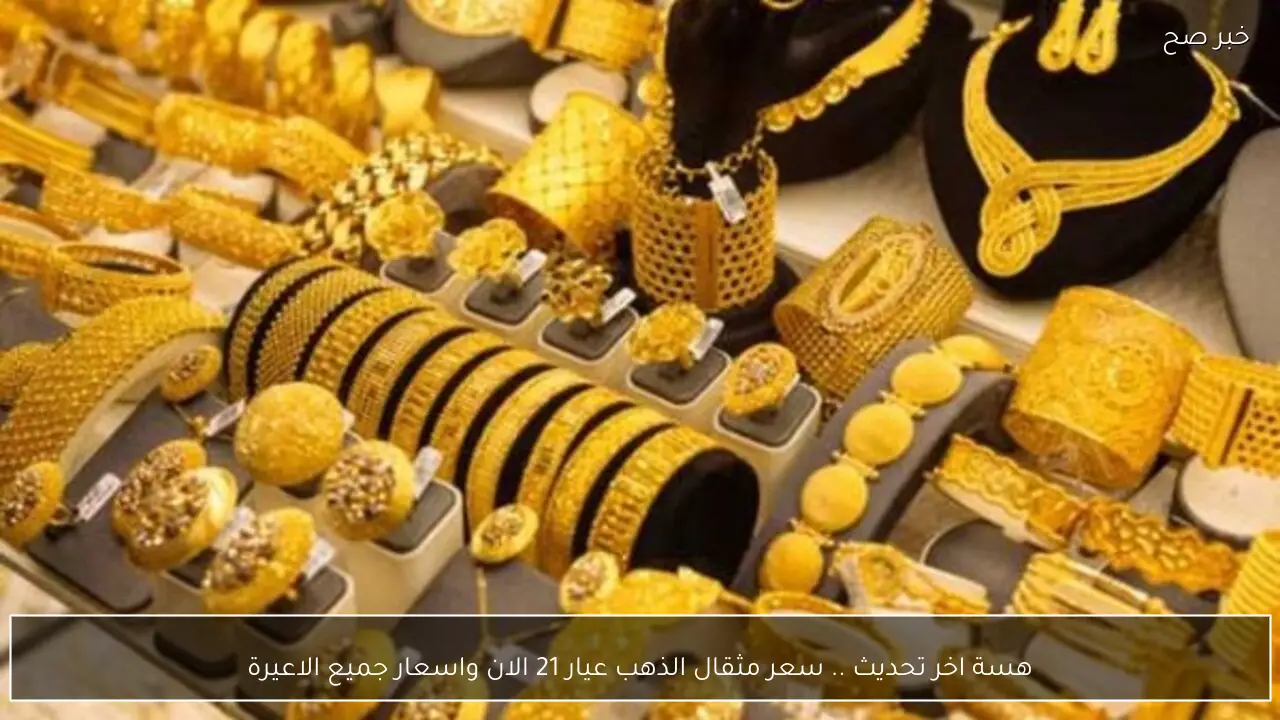 هسة اخر تحديث .. سعر مثقال الذهب عيار 21 الان واسعار جميع الاعيرة