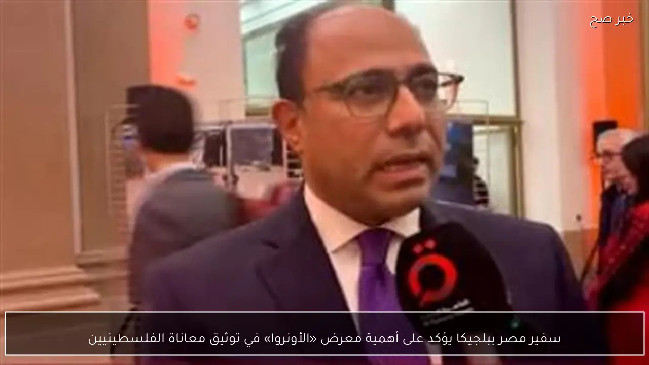 سفير مصر ببلجيكا يؤكد على أهمية معرض «الأونروا» في توثيق معاناة الفلسطينيين