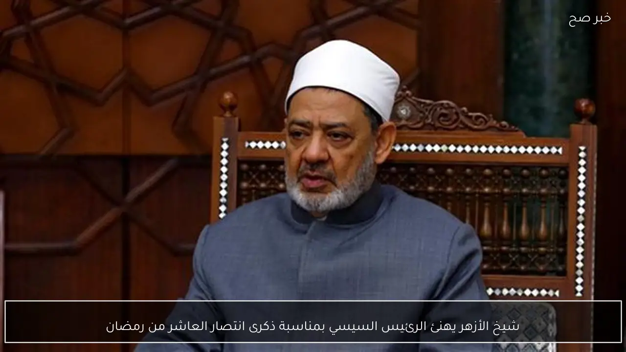 شيخ الأزهر يهنئ الرئيس السيسي بمناسبة ذكرى انتصار العاشر من رمضان