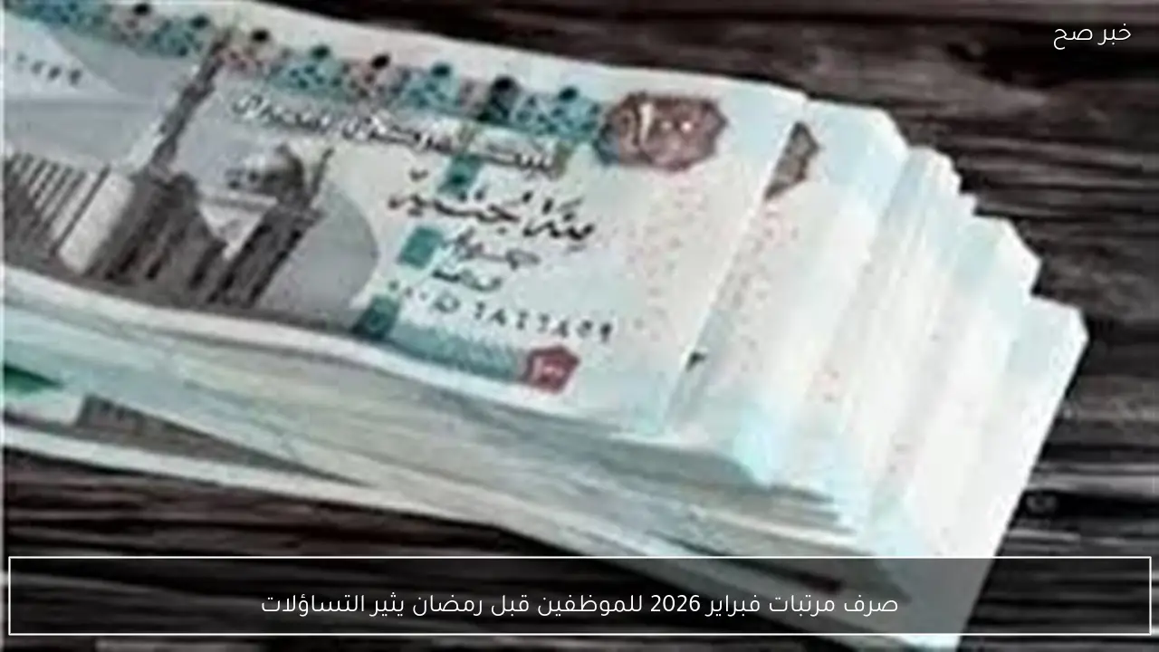 صرف مرتبات فبراير 2026 للموظفين قبل رمضان يثير التساؤلات
