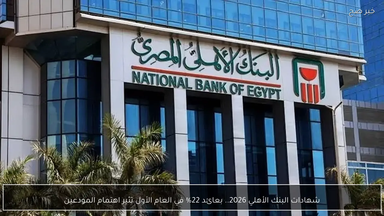 شهادات البنك الأهلي 2026.. عائد 22% في العام الأول يثير اهتمام المودعين