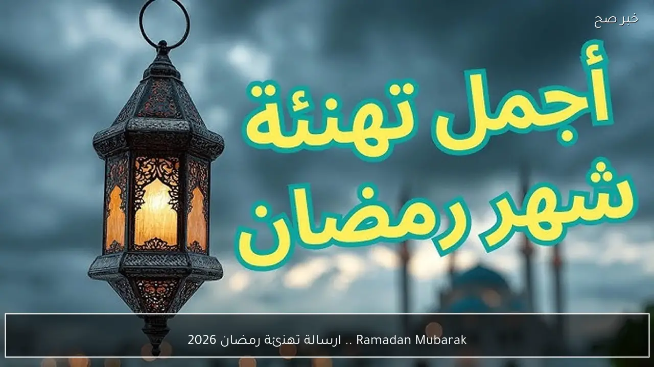 Ramadan Mubarak .. اجمل رسالة تهنئة رمضان 2026 للأصدقاء وامساكية رمضان 2026 القاهرة