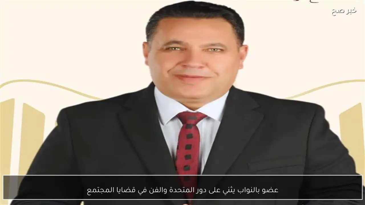 عضو بالنواب يثني على دور المتحدة والفن في قضايا المجتمع