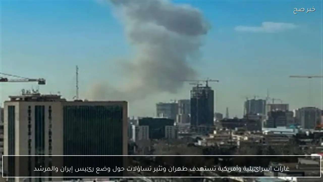 غارات إسرائيلية وأمريكية تستهدف طهران وتثير تساؤلات حول وضع رئيس إيران والمرشد