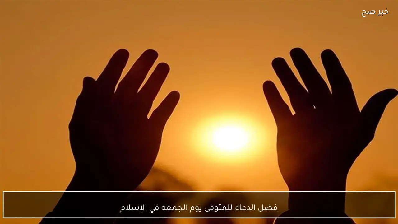 فضل الدعاء للمتوفى يوم الجمعة في الإسلام