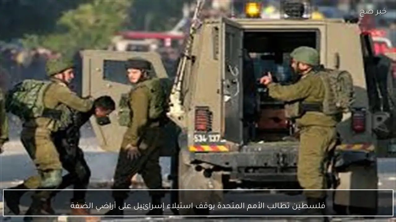 فلسطين تطالب الأمم المتحدة بوقف استيلاء إسرائيل على أراضي الضفة