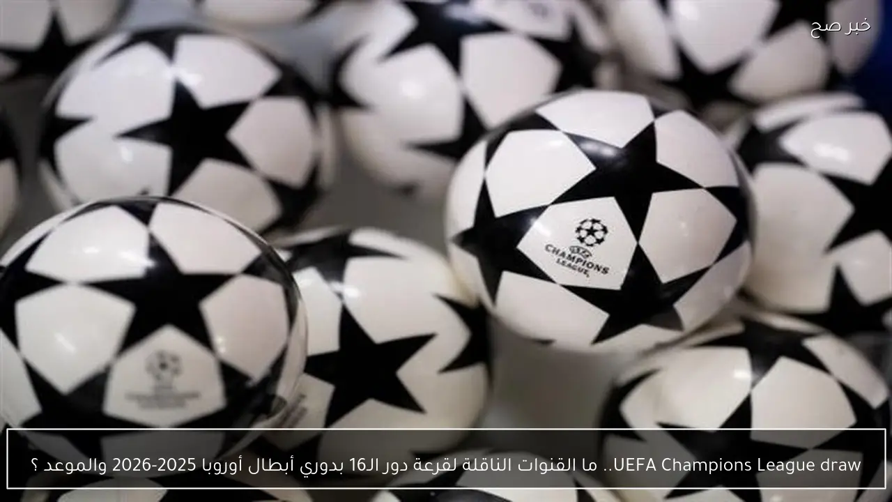 UEFA Champions League draw.. ما القنوات الناقلة لقرعة دور الـ16 بدوري أبطال أوروبا 2025-2026 والموعد ؟