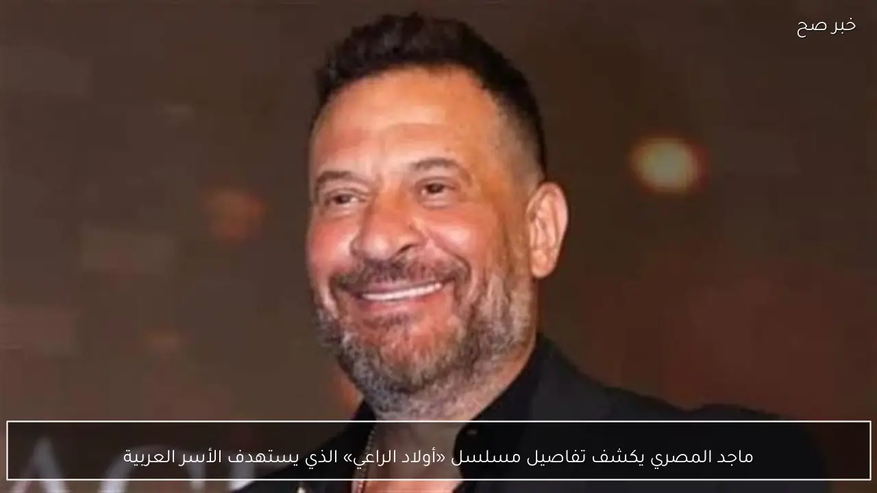 ماجد المصري يكشف تفاصيل مسلسل «أولاد الراعي» الذي يستهدف الأسر العربية