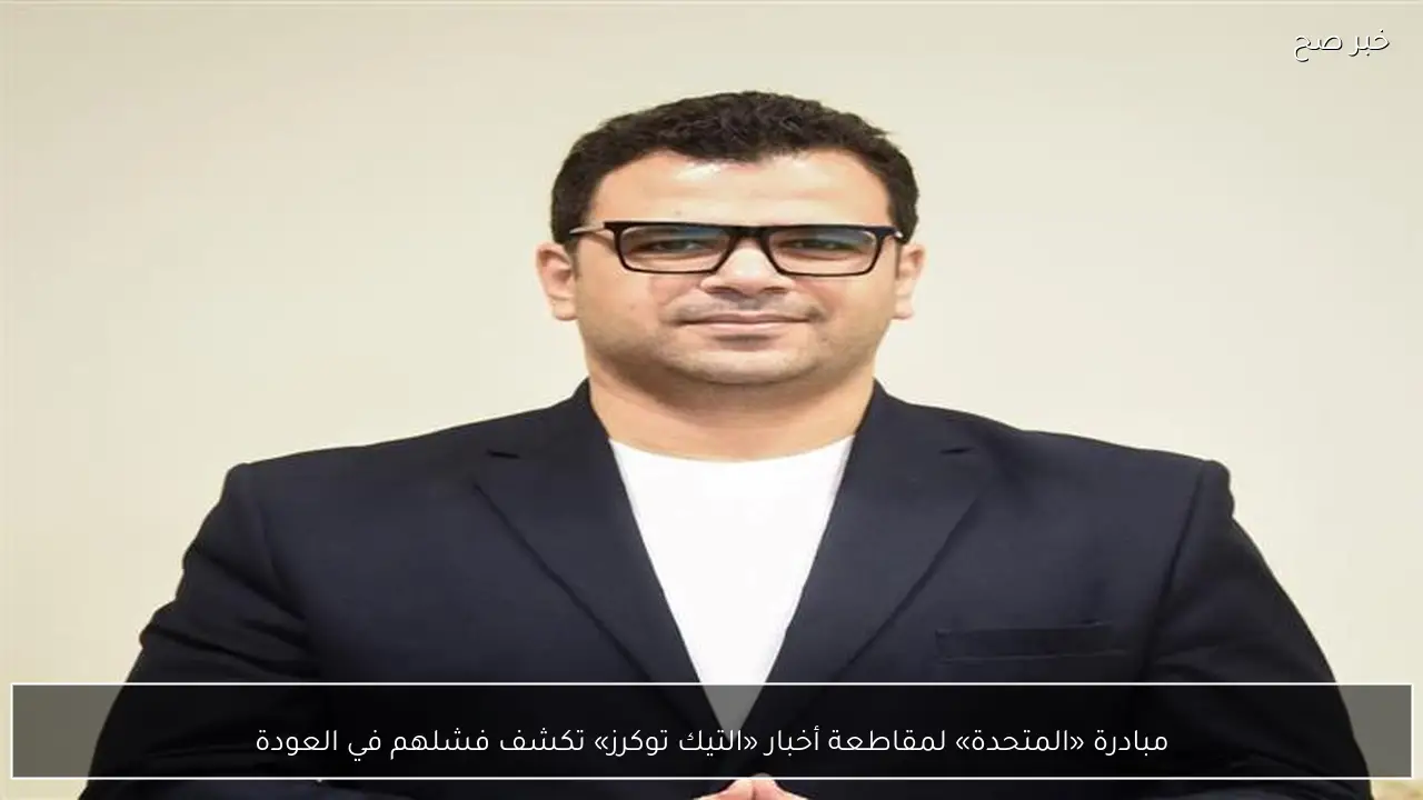 مبادرة «المتحدة» لمقاطعة أخبار «التيك توكرز» تكشف فشلهم في العودة