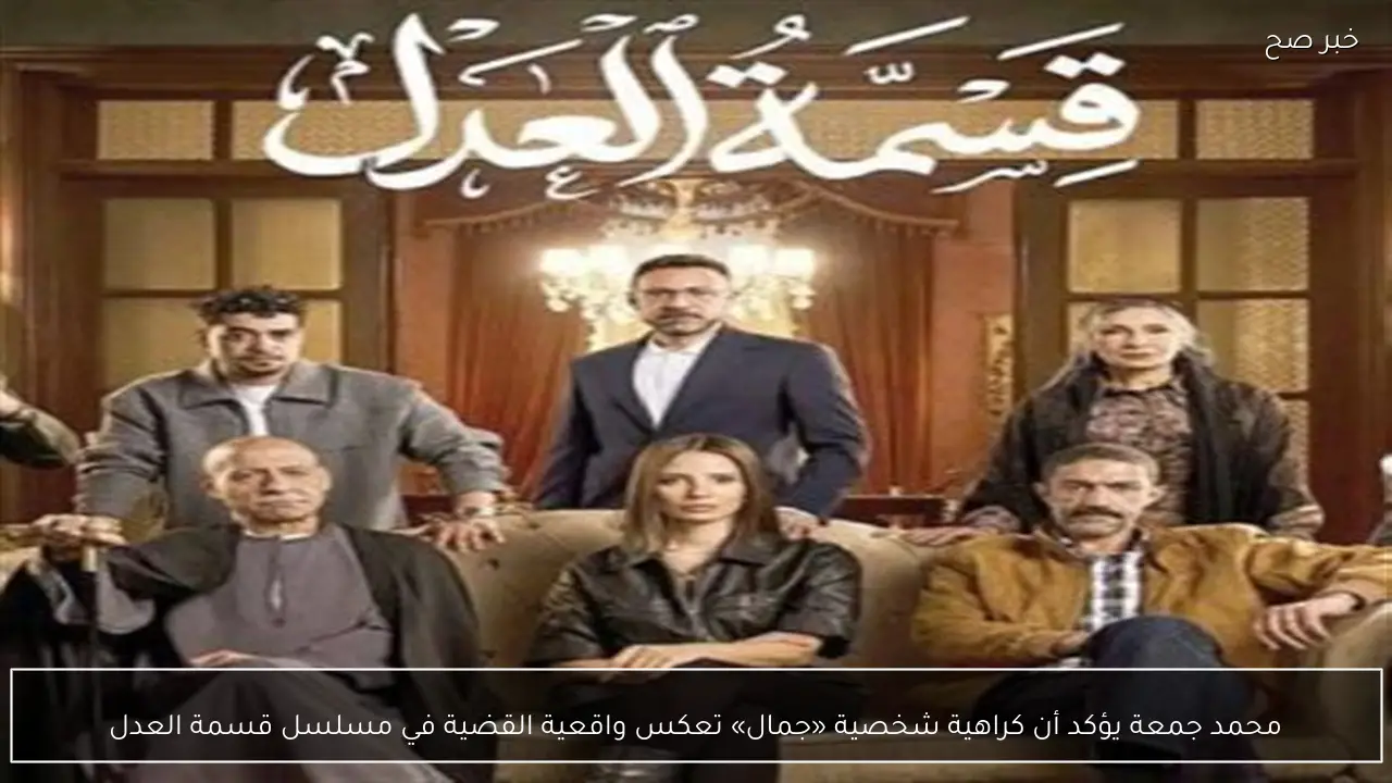محمد جمعة يؤكد أن كراهية شخصية «جمال» تعكس واقعية القضية في مسلسل قسمة العدل