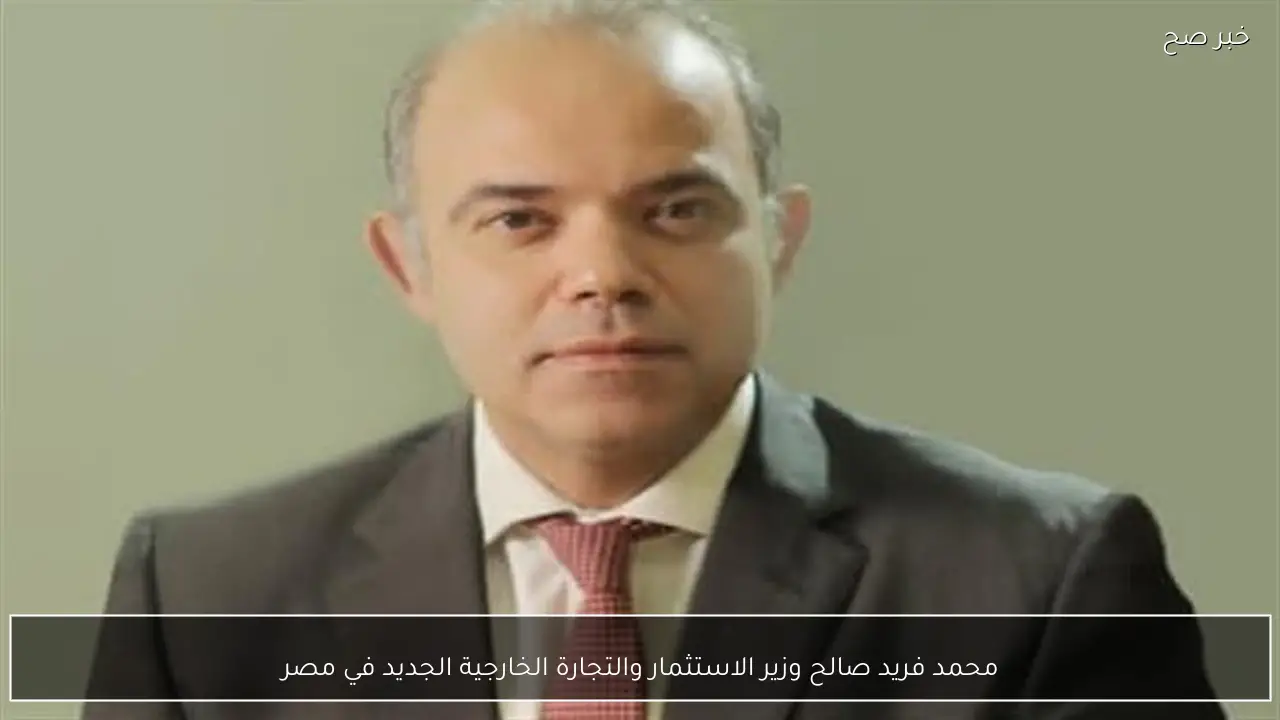 محمد فريد صالح وزير الاستثمار والتجارة الخارجية الجديد في مصر