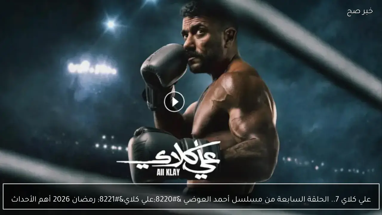 علي كلاي 7.. الحلقة السابعة من مسلسل أحمد العوضي “علي كلاي” رمضان 2026 أهم الأحداث