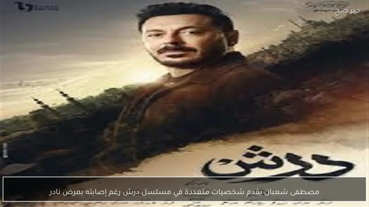 مصطفى شعبان يقدم شخصيات متعددة في مسلسل درش رغم إصابته بمرض نادر