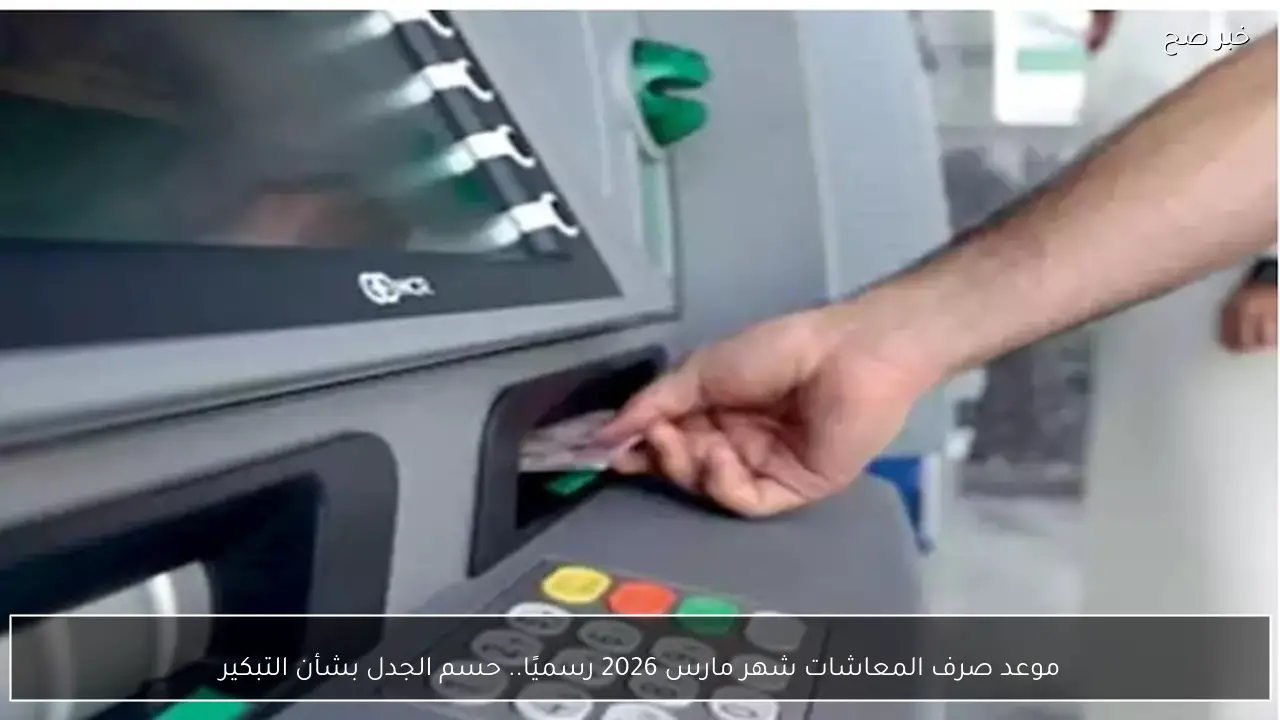 موعد صرف المعاشات شهر مارس 2026 رسميًا.. حسم الجدل بشأن التبكير