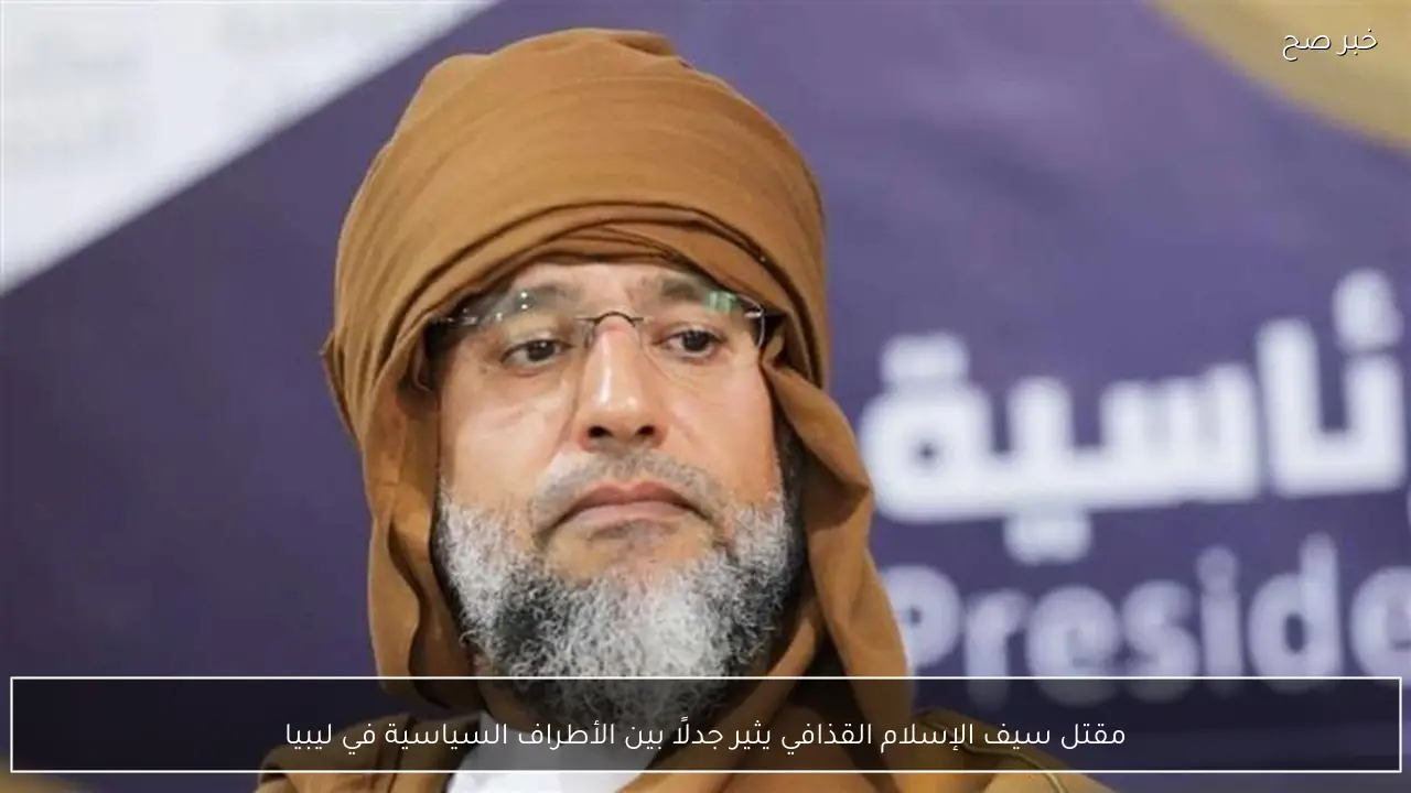 مقتل سيف الإسلام القذافي يثير جدلًا بين الأطراف السياسية في ليبيا