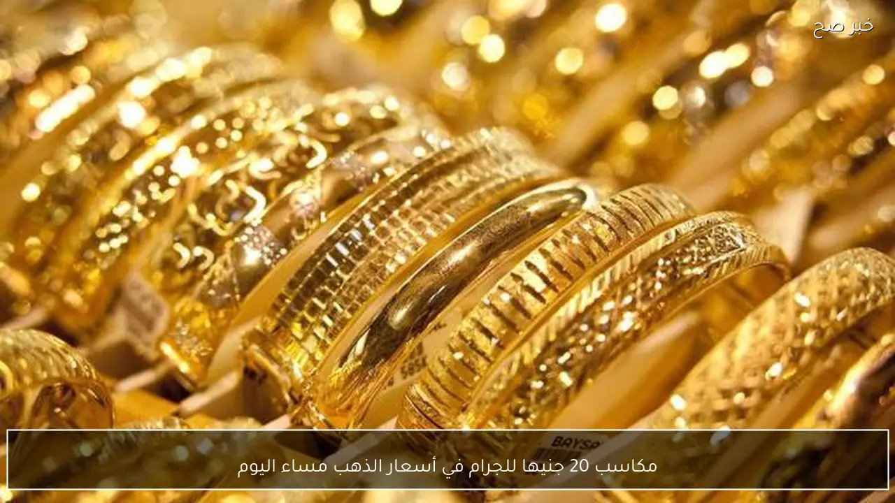 مكاسب 20 جنيها للجرام في أسعار الذهب مساء اليوم