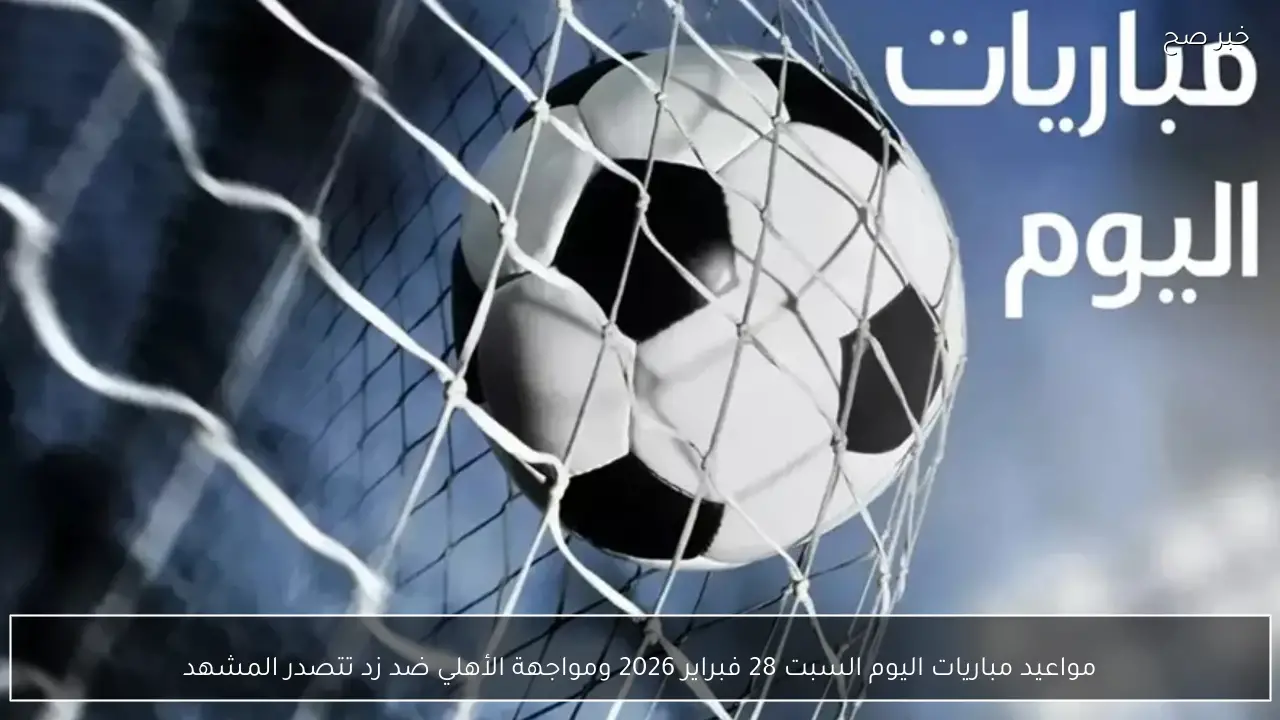 مواعيد مباريات اليوم السبت 28 فبراير 2026 ومواجهة الأهلي وزد تشعل سباق الدوري المصري