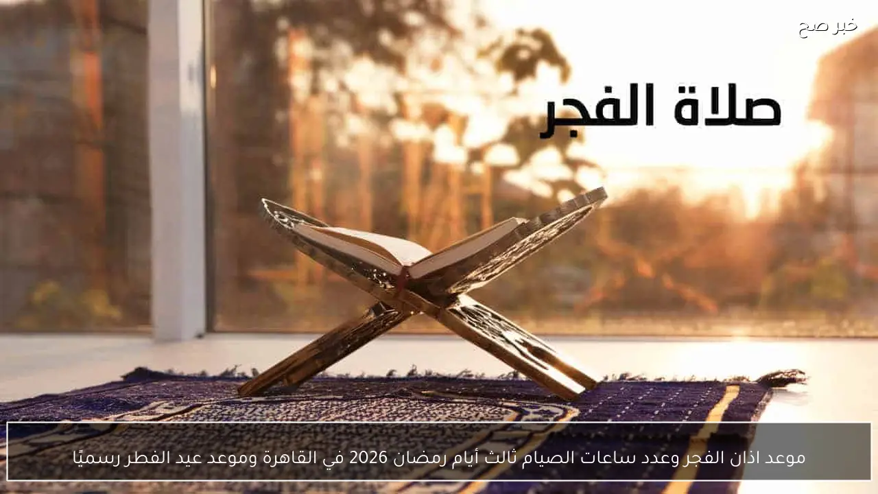 موعد اذان الفجر وعدد ساعات الصيام ثالث أيام رمضان 2026 في القاهرة وموعد عيد الفطر رسميًا