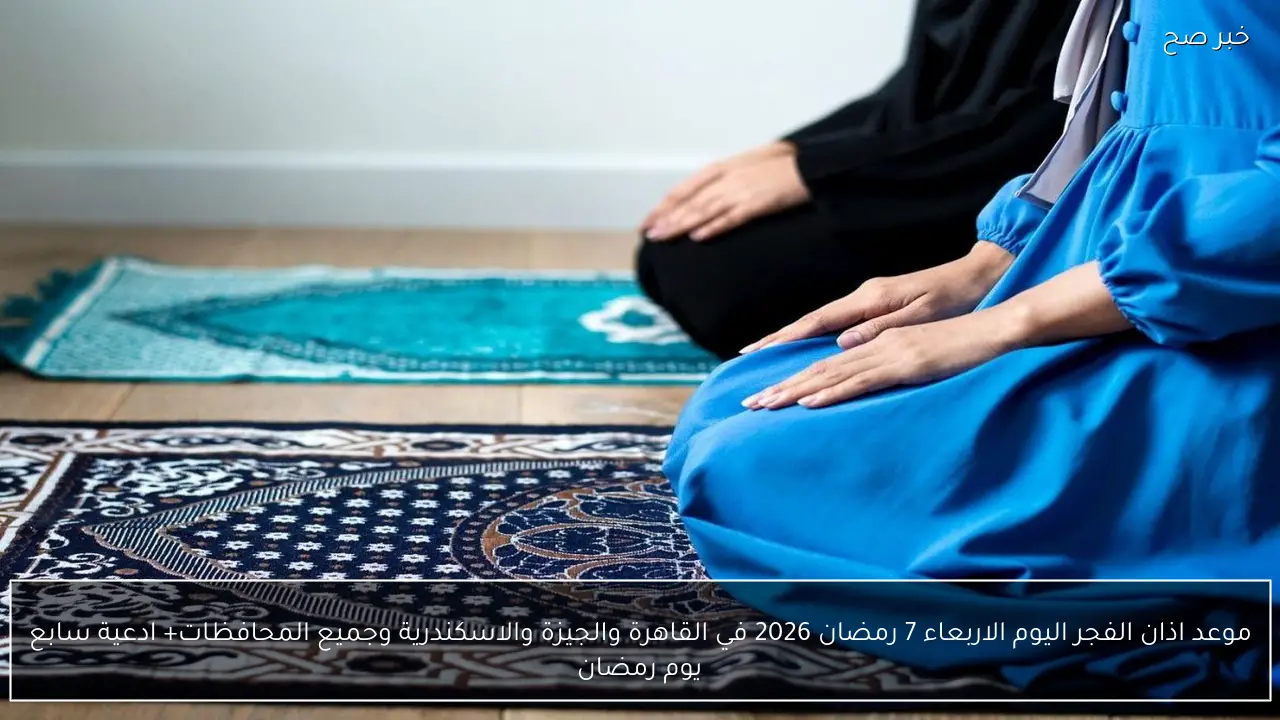 موعد اذان الفجر اليوم الاربعاء 7 رمضان 2026 في القاهرة والجيزة والاسكندرية وجميع المحافظات+ ادعية سابع يوم رمضان