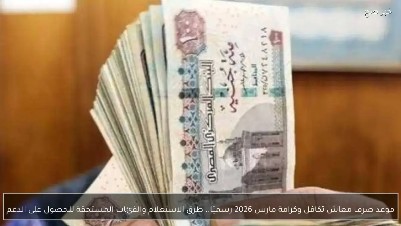 موعد صرف معاش تكافل وكرامة مارس 2026 رسميًا.. طرق الاستعلام والفئات المستحقة للحصول على الدعم
