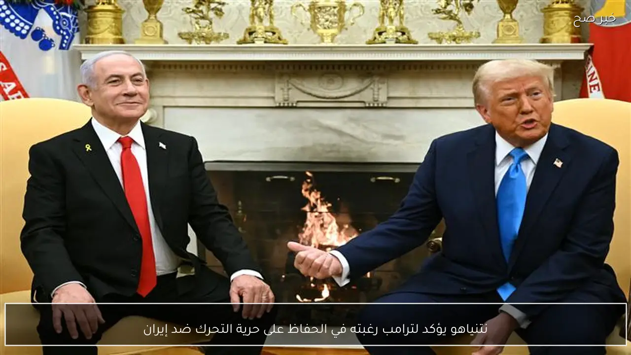 نتنياهو يؤكد لترامب رغبته في الحفاظ على حرية التحرك ضد إيران
