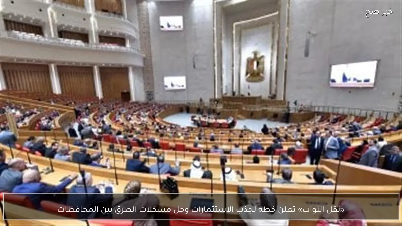 «نقل النواب» تعلن خطة لجذب الاستثمارات وحل مشكلات الطرق بين المحافظات