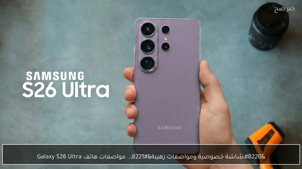 “شاشة خصوصية ومواصفات رهيبة”.. مواصفات هاتف Galaxy S26 Ultra بشاحن 60 وات والوان انيقة وسعره كام؟؟