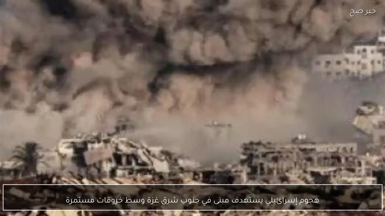 هجوم إسرائيلي يستهدف مبنى في جنوب شرق غزة وسط خروقات مستمرة