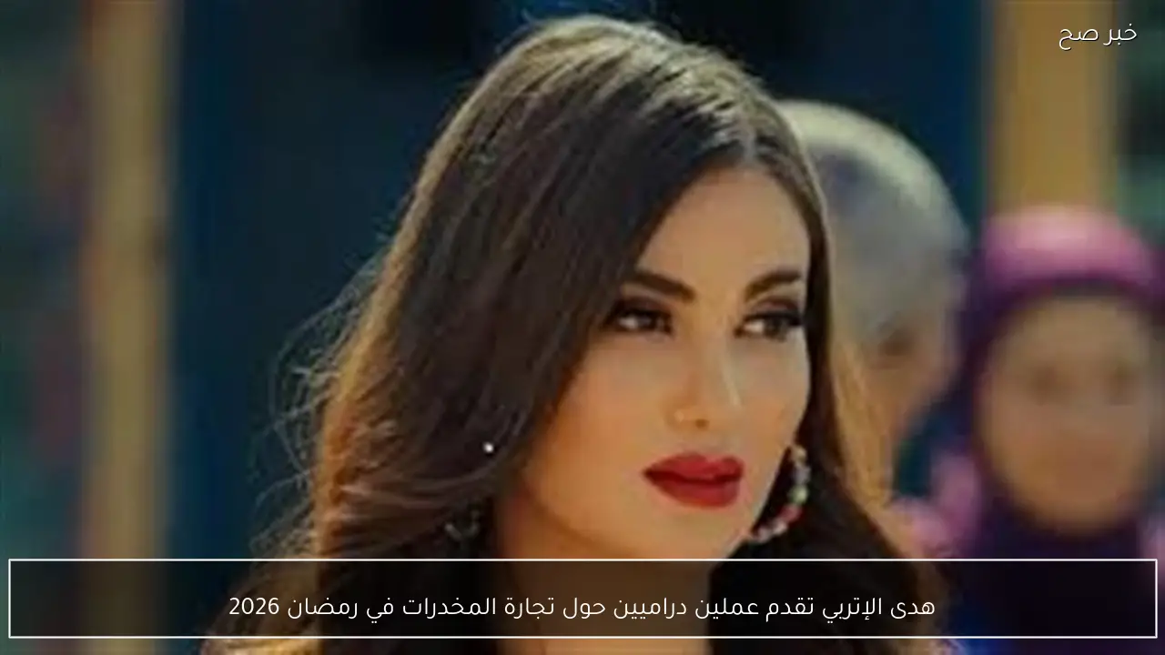 هدى الإتربي تقدم عملين دراميين حول تجارة المخدرات في رمضان 2026