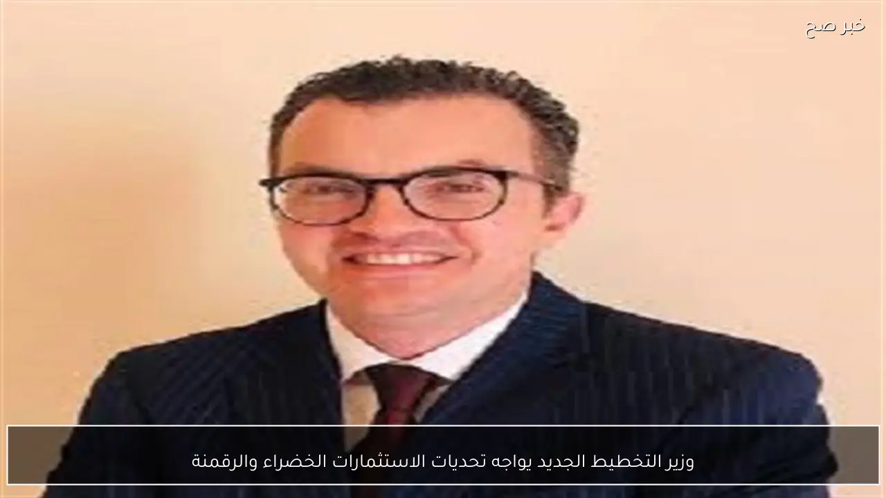 وزير التخطيط الجديد يواجه تحديات الاستثمارات الخضراء والرقمنة