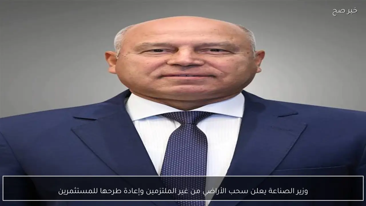 وزير الصناعة يعلن سحب الأراضي من غير الملتزمين وإعادة طرحها للمستثمرين