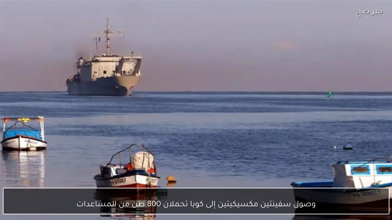 وصول سفينتين مكسيكيتين إلى كوبا تحملان 800 طن من المساعدات