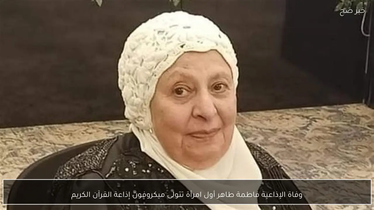 وفاة الإذاعية فاطمة طاهر أول امرأة تتولى ميكروفون إذاعة القرآن الكريم