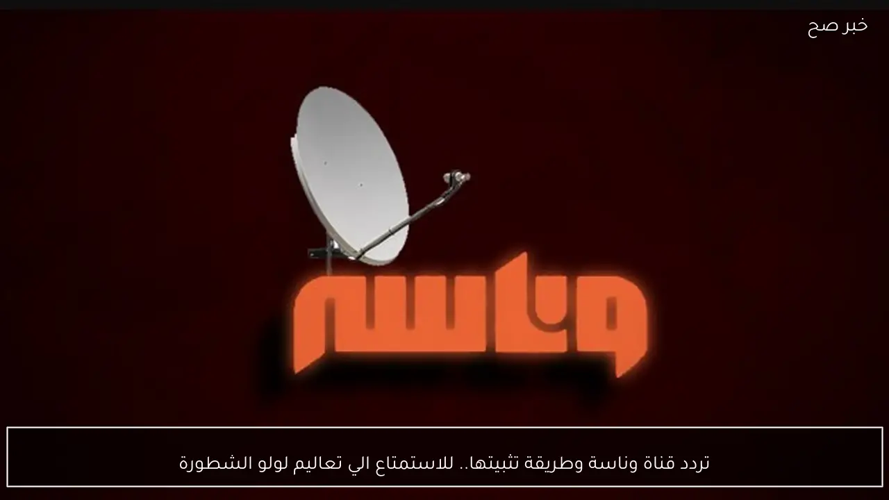 تردد قناة وناسة الجديد وخطوات تنزيلها للاستمتاع بأناشيد لولو الشطورة