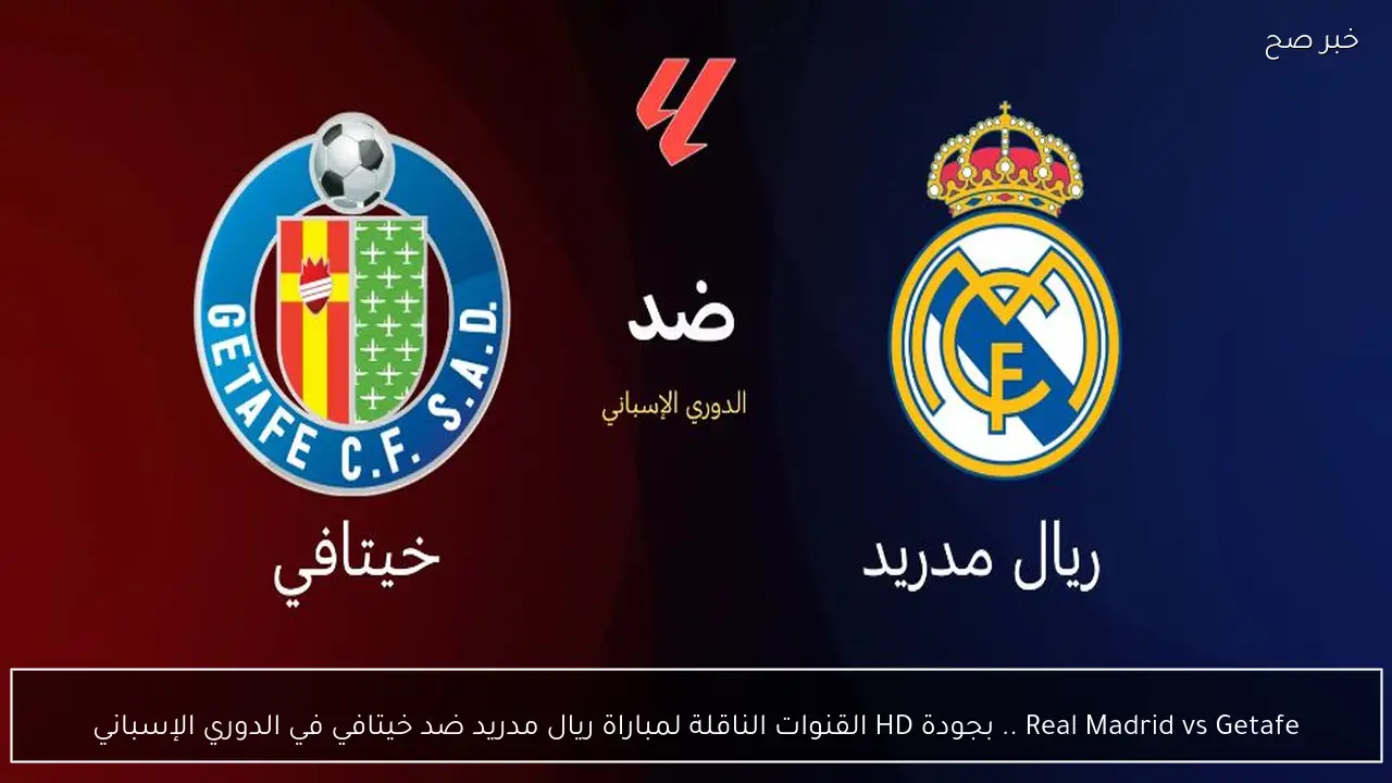 Real Madrid vs Getafe .. بجودة HD القنوات الناقلة لمباراة ريال مدريد ضد خيتافي في الدوري الإسباني