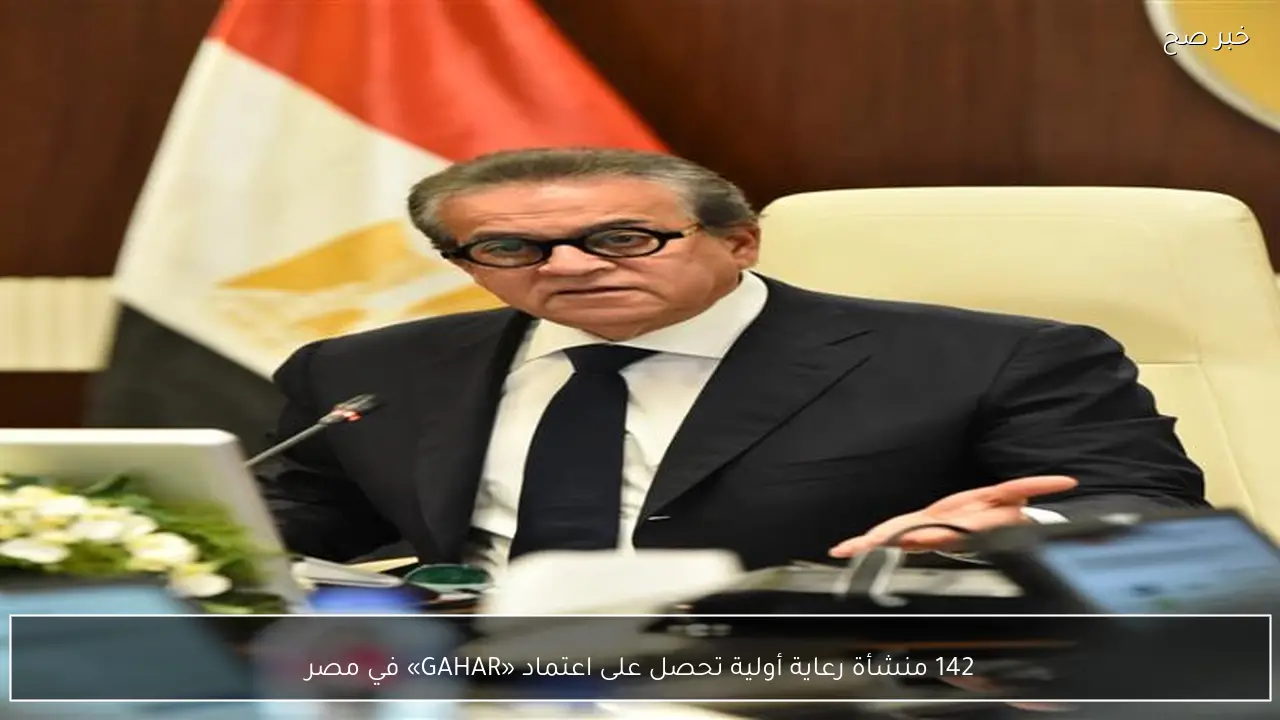 142 منشأة رعاية أولية تحصل على اعتماد «GAHAR» في مصر