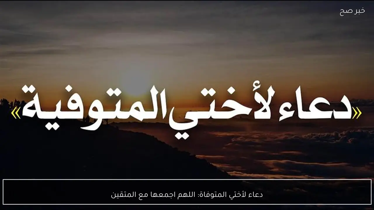 دعاء لأختي المتوفاة: اللهم اجمعها مع المتقين