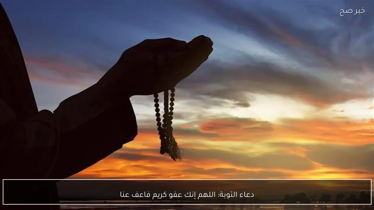 دعاء التوبة: اللهم إنك عفو كريم فاعف عنا
