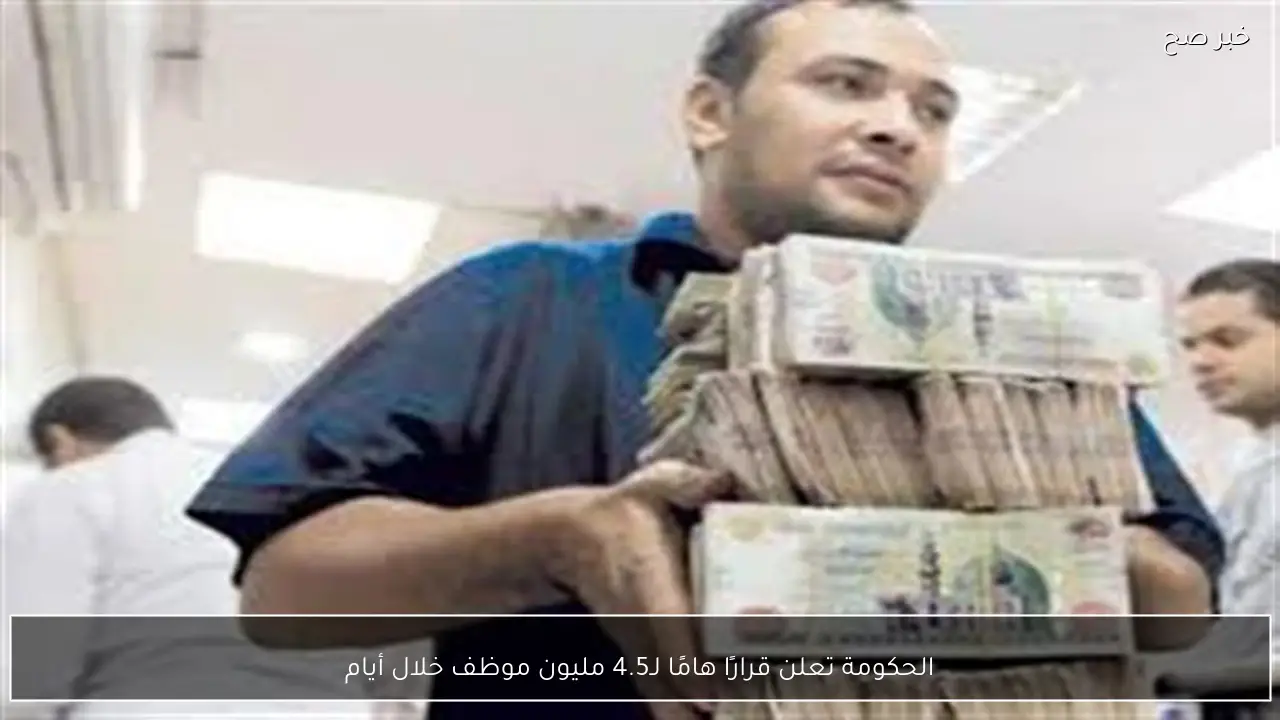 الحكومة تعلن قرارًا هامًا لـ4.5 مليون موظف خلال أيام