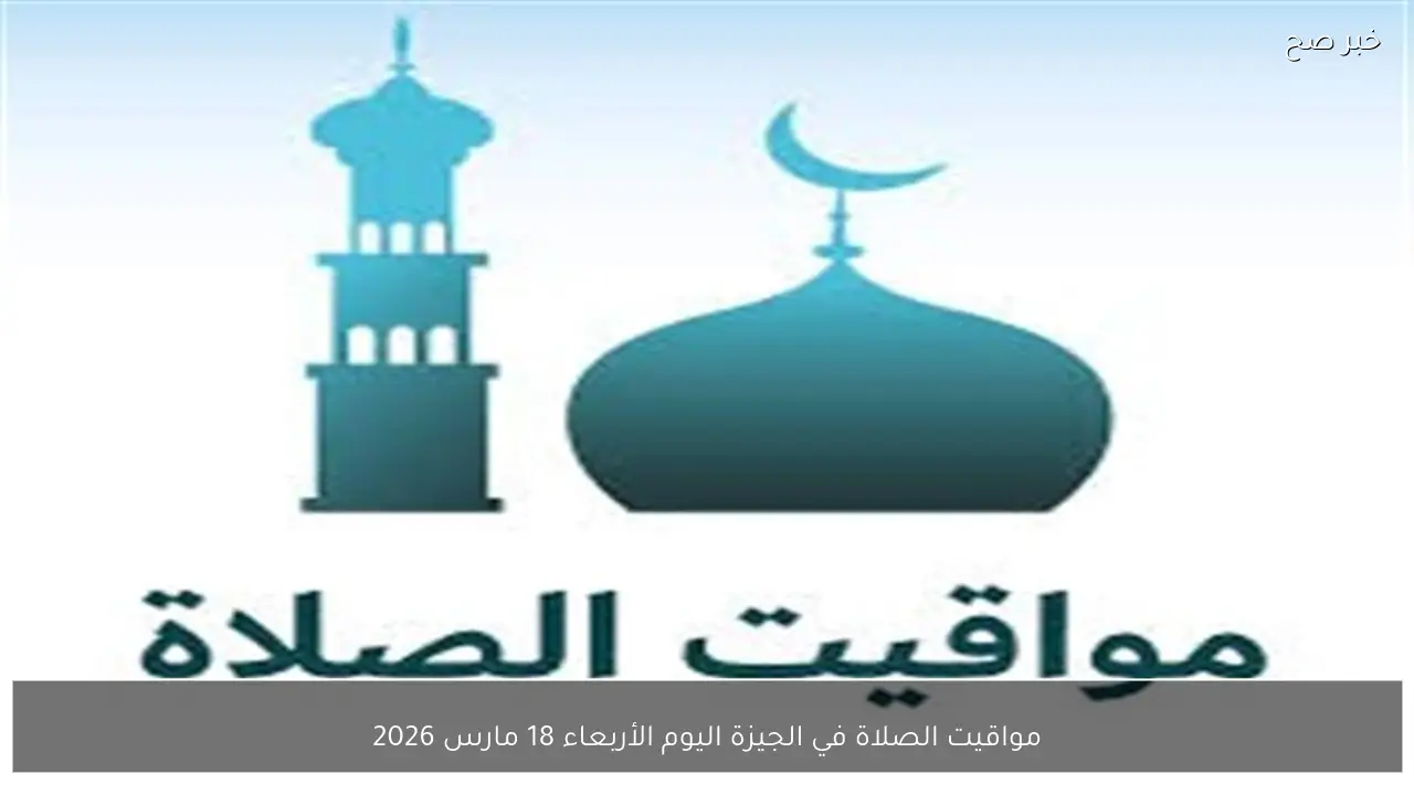 مواقيت الصلاة في الجيزة اليوم الأربعاء 18 مارس 2026