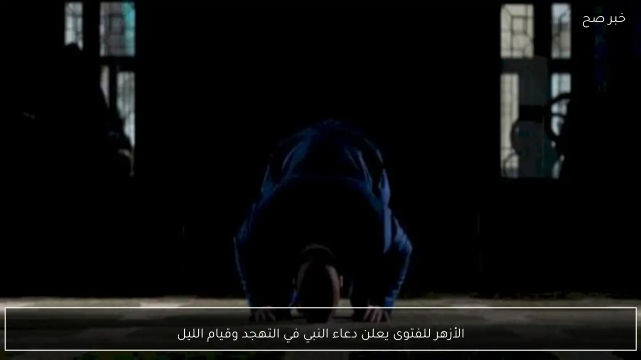 الأزهر للفتوى يعلن دعاء النبي في التهجد وقيام الليل