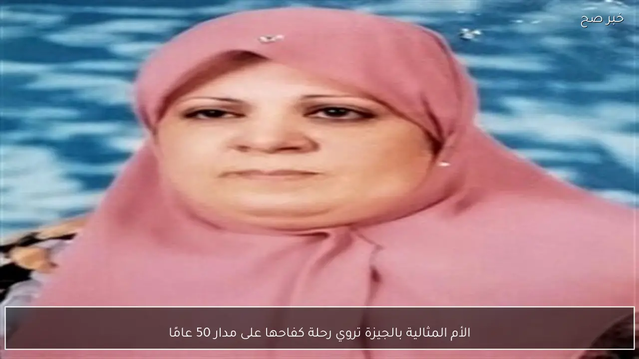 الأم المثالية بالجيزة تروي رحلة كفاحها على مدار 50 عامًا