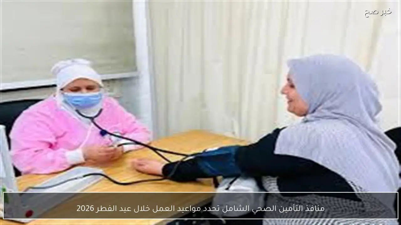 منافذ التأمين الصحي الشامل تحدد مواعيد العمل خلال عيد الفطر 2026