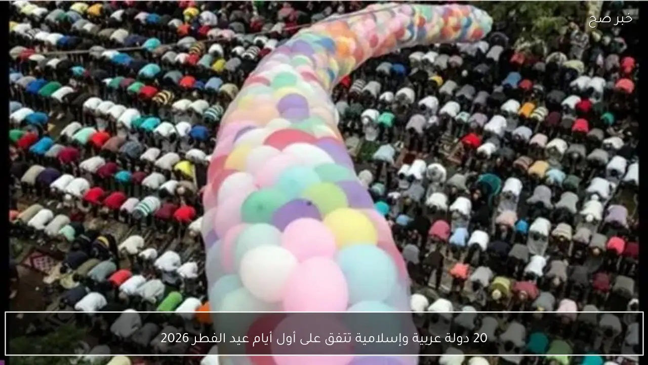20 دولة عربية وإسلامية تتفق على أول أيام عيد الفطر 2026