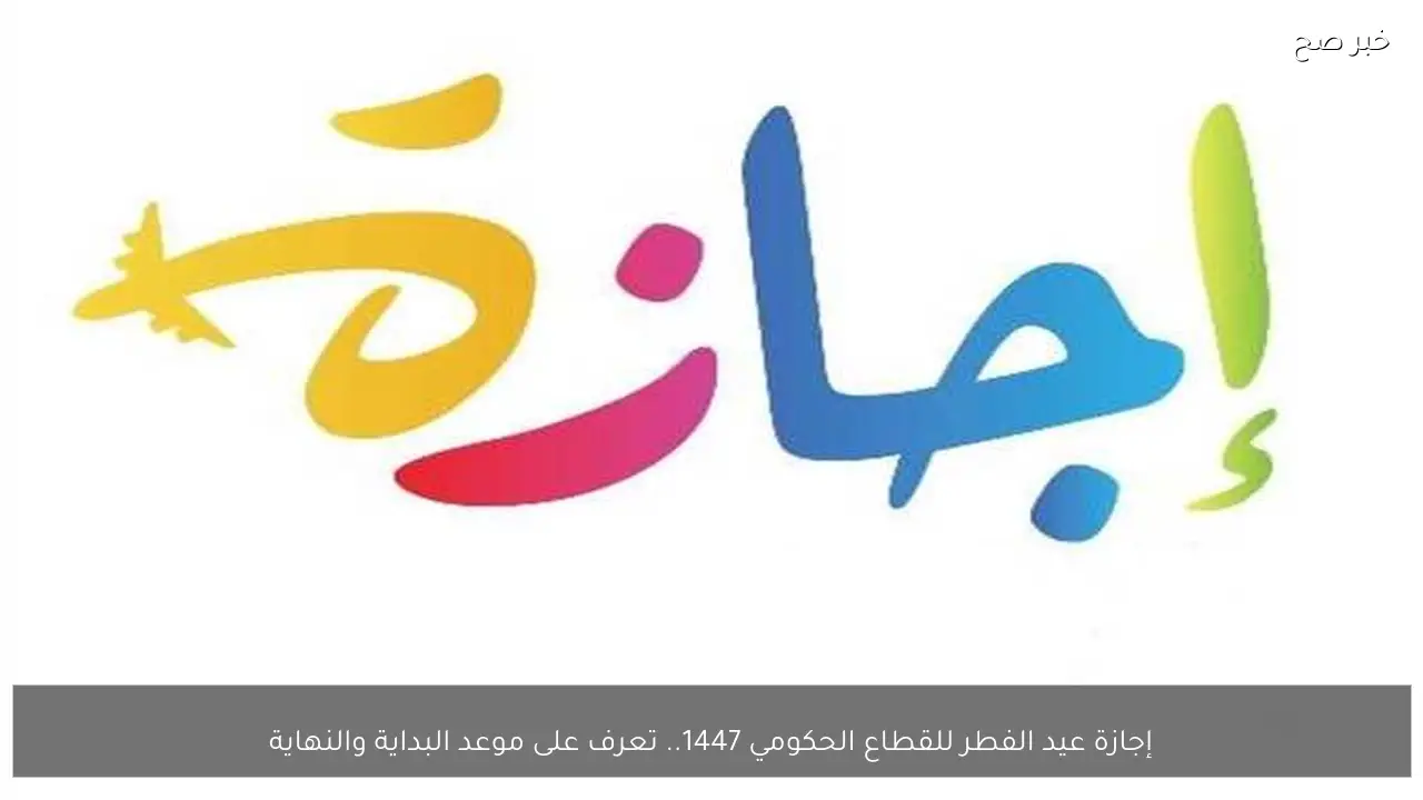 إجازة عيد الفطر للقطاع الحكومي 1447.. تعرف على موعد البداية والنهاية