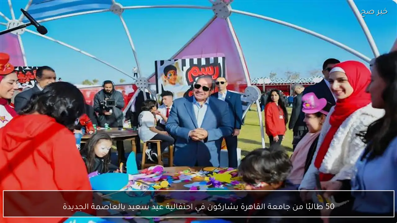 50 طالبًا من جامعة القاهرة يشاركون في احتفالية عيد سعيد بالعاصمة الجديدة